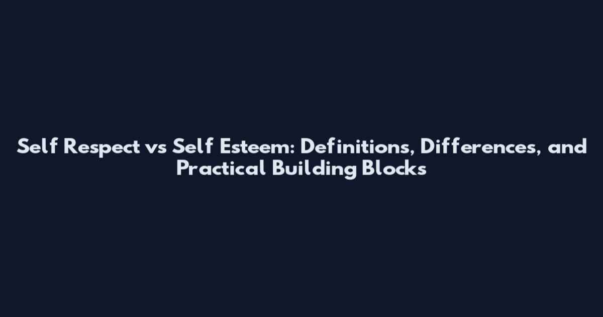 Self Respect vs Self Esteem: Definitions, Differences, and Practical Building Blocks