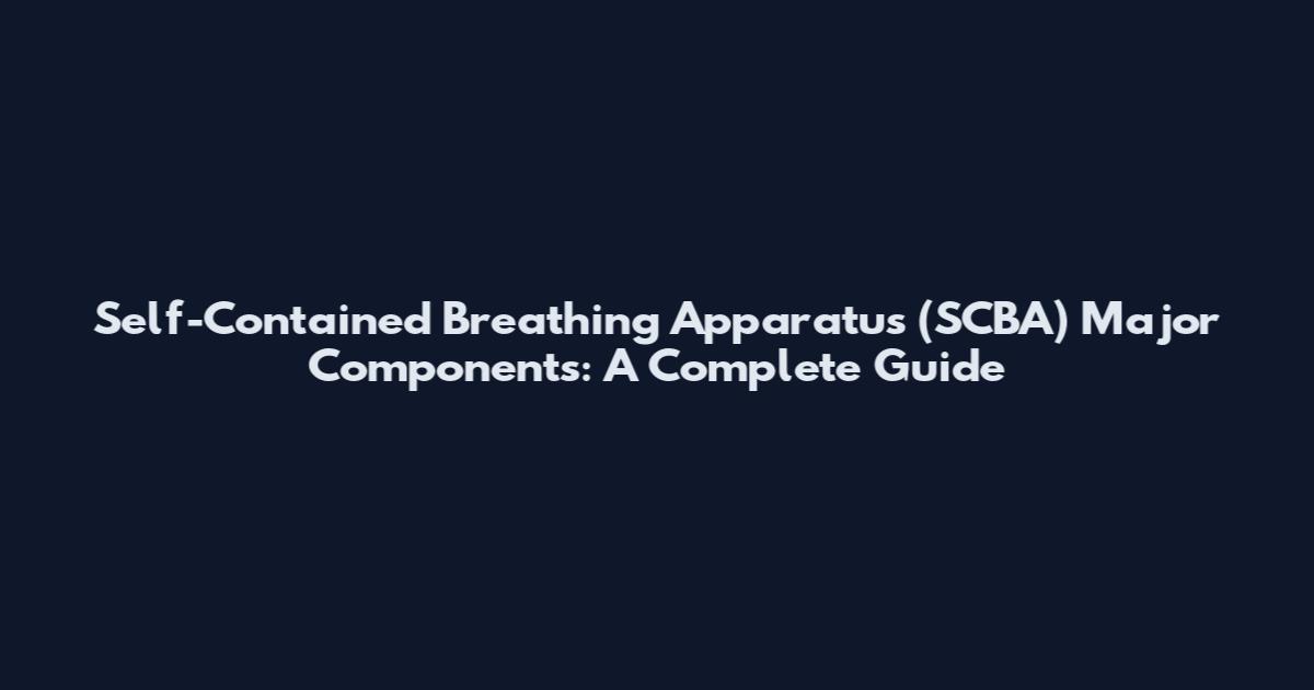 Self-Contained Breathing Apparatus (SCBA) Major Components: A Complete Guide