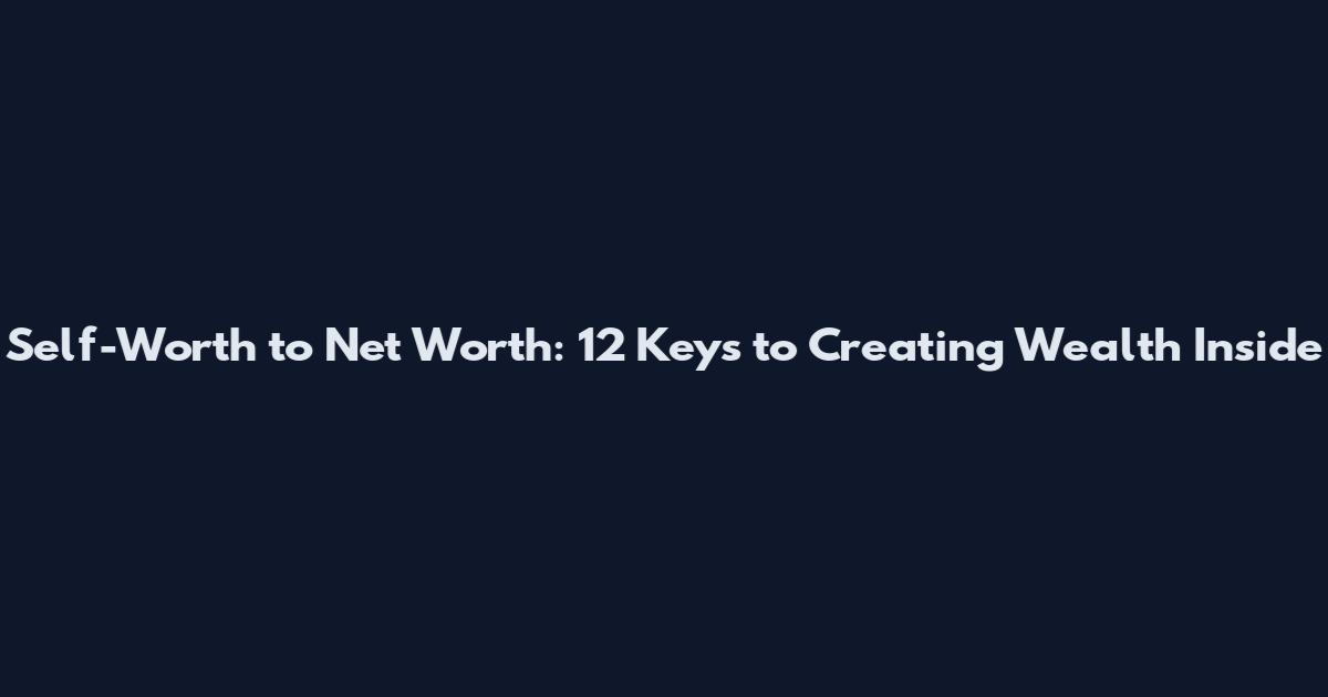 Self-Worth to Net Worth: 12 Keys to Creating Wealth Inside