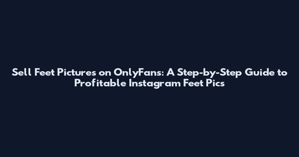 Sell Feet Pictures on OnlyFans: A Step-by-Step Guide to Profitable Instagram Feet Pics