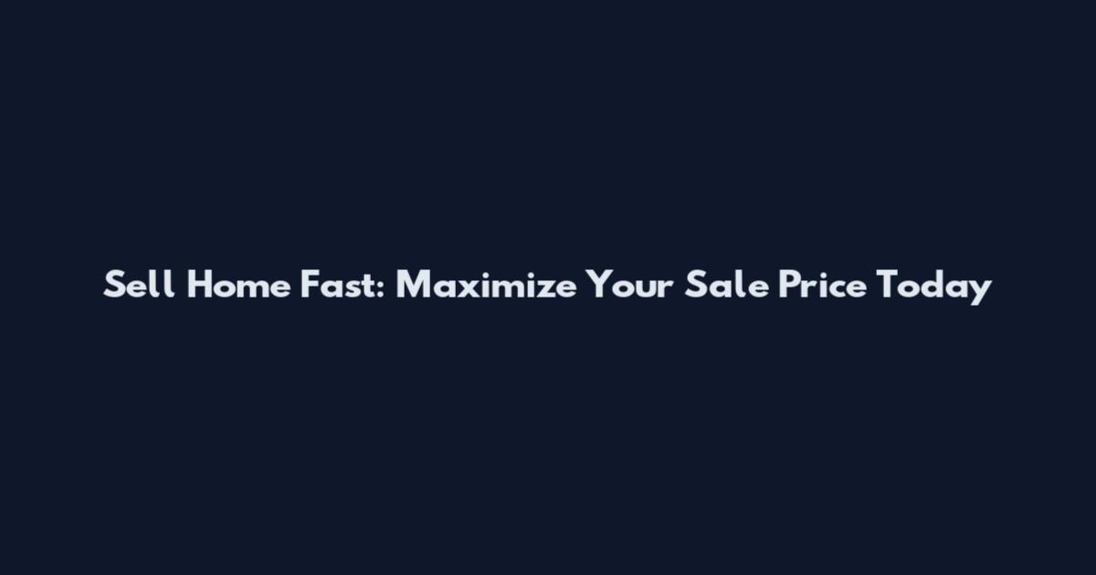 Sell Home Fast: Maximize Your Sale Price Today