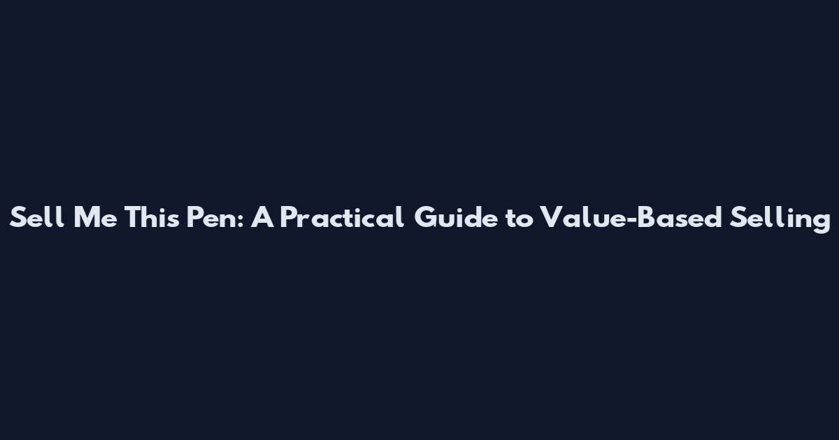 Sell Me This Pen: A Practical Guide to Value-Based Selling