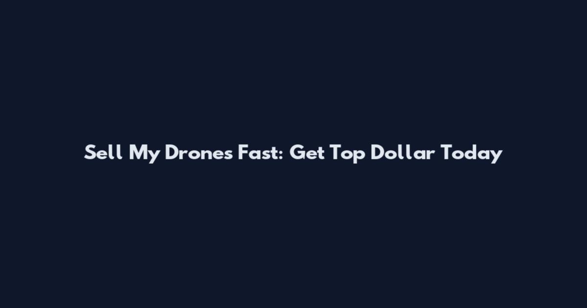 Sell My Drones Fast: Get Top Dollar Today