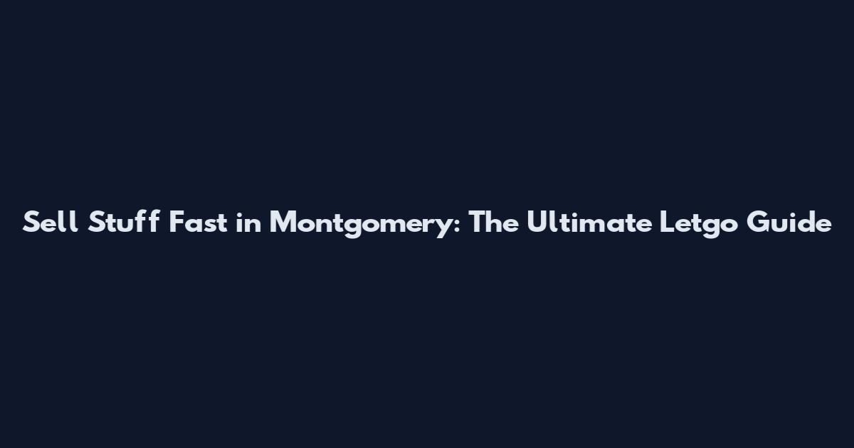 Sell Stuff Fast in Montgomery: The Ultimate Letgo Guide