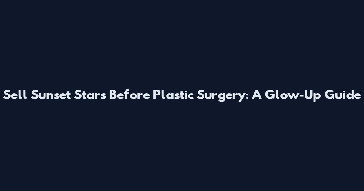 Sell Sunset Stars Before Plastic Surgery: A Glow-Up Guide