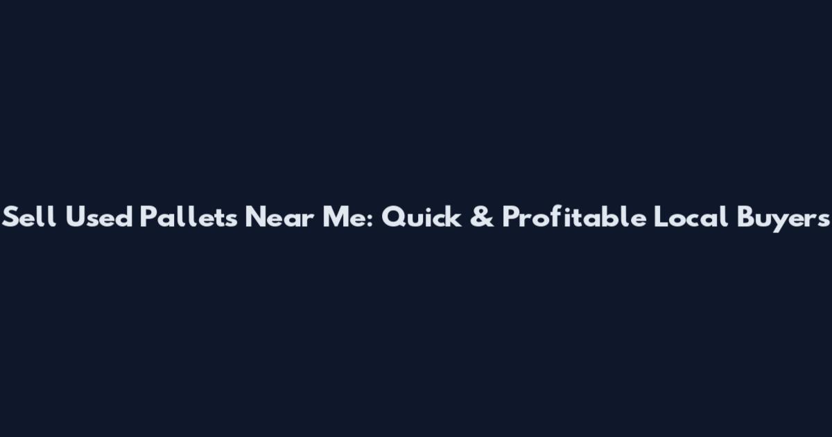 Sell Used Pallets Near Me: Quick & Profitable Local Buyers