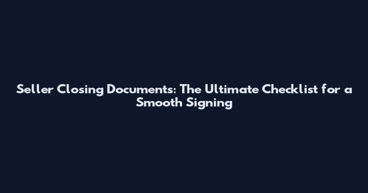 Seller Closing Documents: The Ultimate Checklist for a Smooth Signing