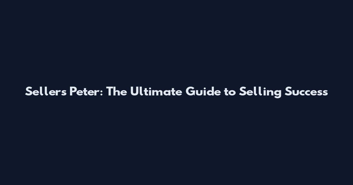 Sellers Peter: The Ultimate Guide to Selling Success