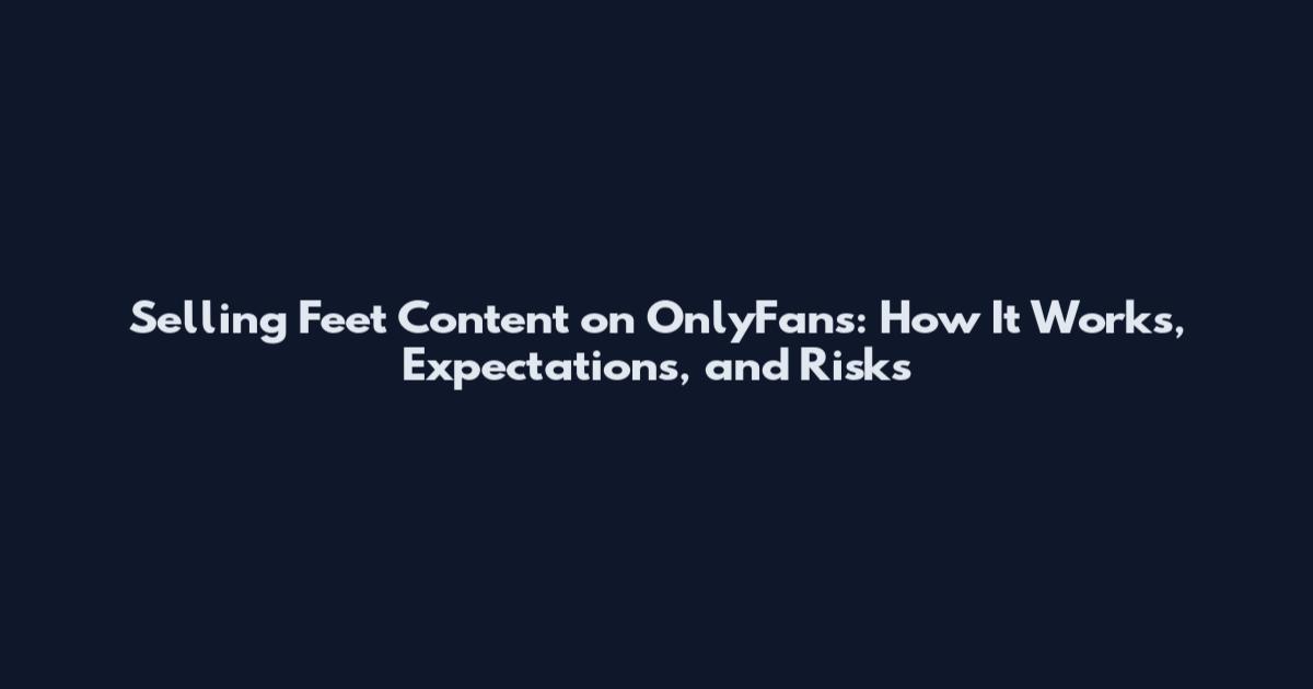 Selling Feet Content on OnlyFans: How It Works, Expectations, and Risks