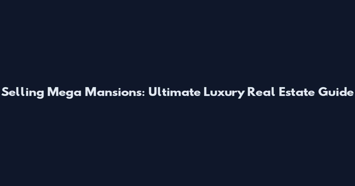 Selling Mega Mansions: Ultimate Luxury Real Estate Guide
