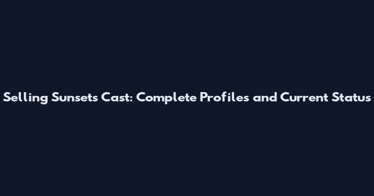 Selling Sunset's Cast: Complete Profiles and Current Status