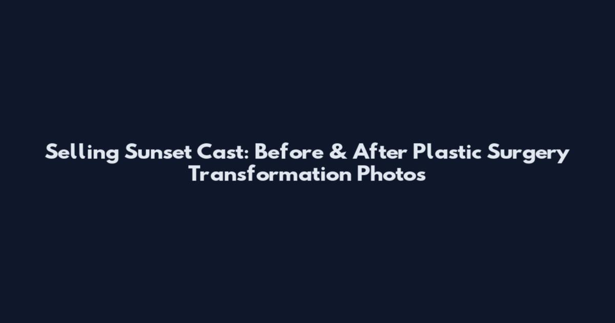 Selling Sunset Cast: Before & After Plastic Surgery Transformation Photos