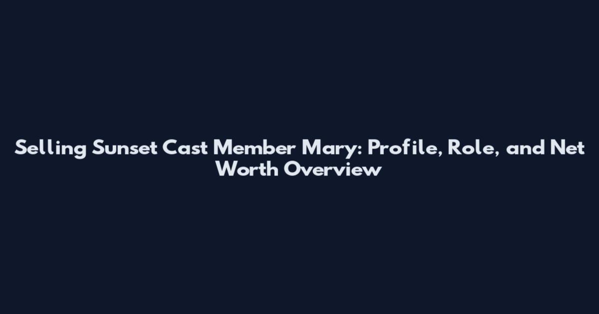 Selling Sunset Cast Member Mary: Profile, Role, and Net Worth Overview