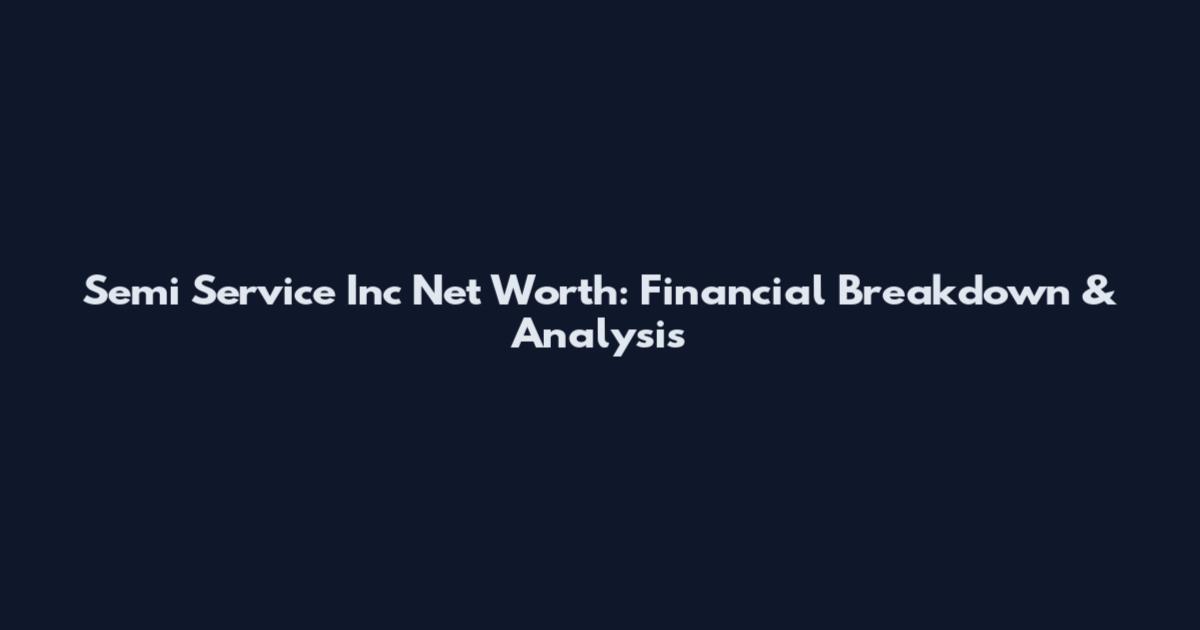 Semi Service Inc Net Worth: Financial Breakdown & Analysis