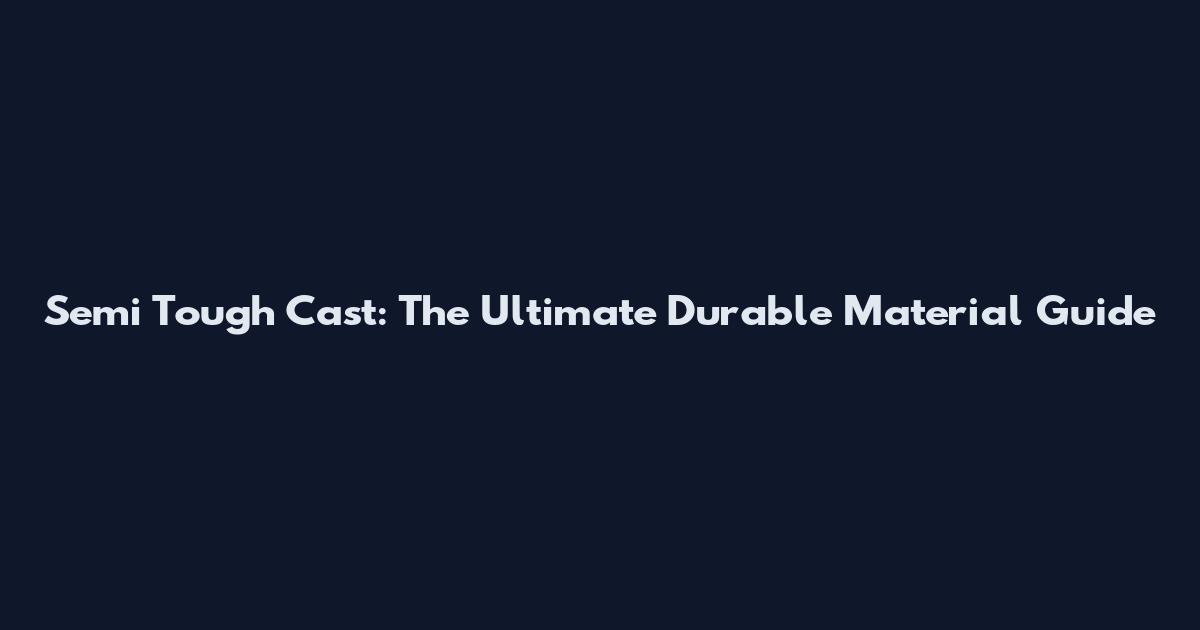 Semi Tough Cast: The Ultimate Durable Material Guide