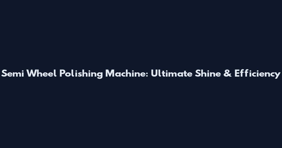 Semi Wheel Polishing Machine: Ultimate Shine & Efficiency