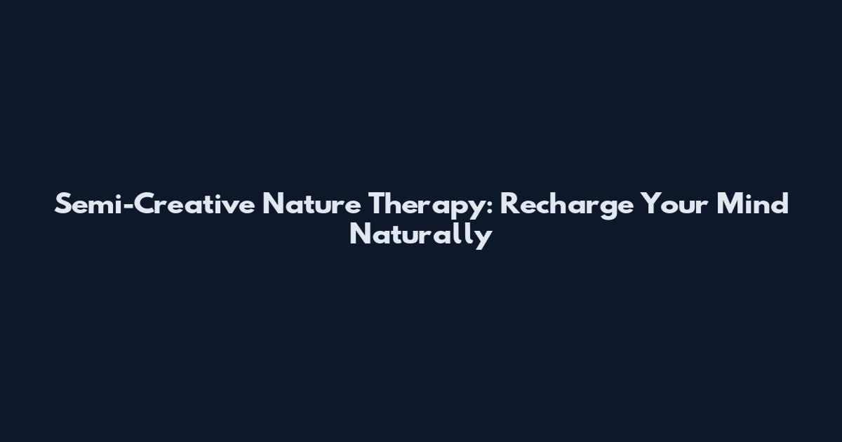 Semi-Creative Nature Therapy: Recharge Your Mind Naturally
