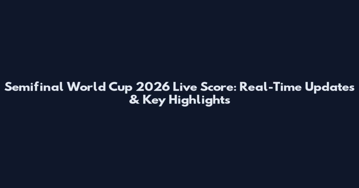 Semifinal World Cup 2026 Live Score: Real-Time Updates & Key Highlights