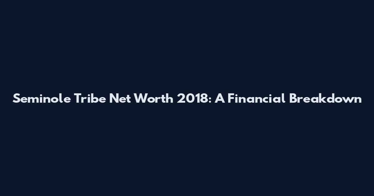 Seminole Tribe Net Worth 2018: A Financial Breakdown