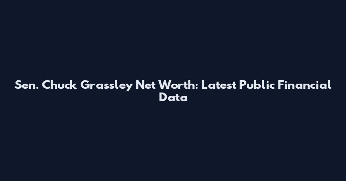 Sen. Chuck Grassley Net Worth: Latest Public Financial Data