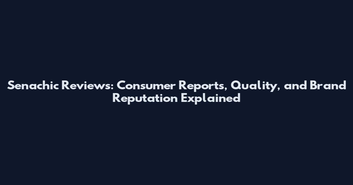 Senachic Reviews: Consumer Reports, Quality, and Brand Reputation Explained