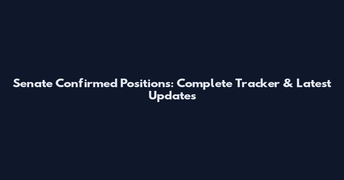 Senate Confirmed Positions: Complete Tracker & Latest Updates