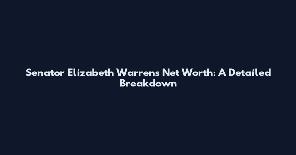 Senator Elizabeth Warren's Net Worth: A Detailed Breakdown