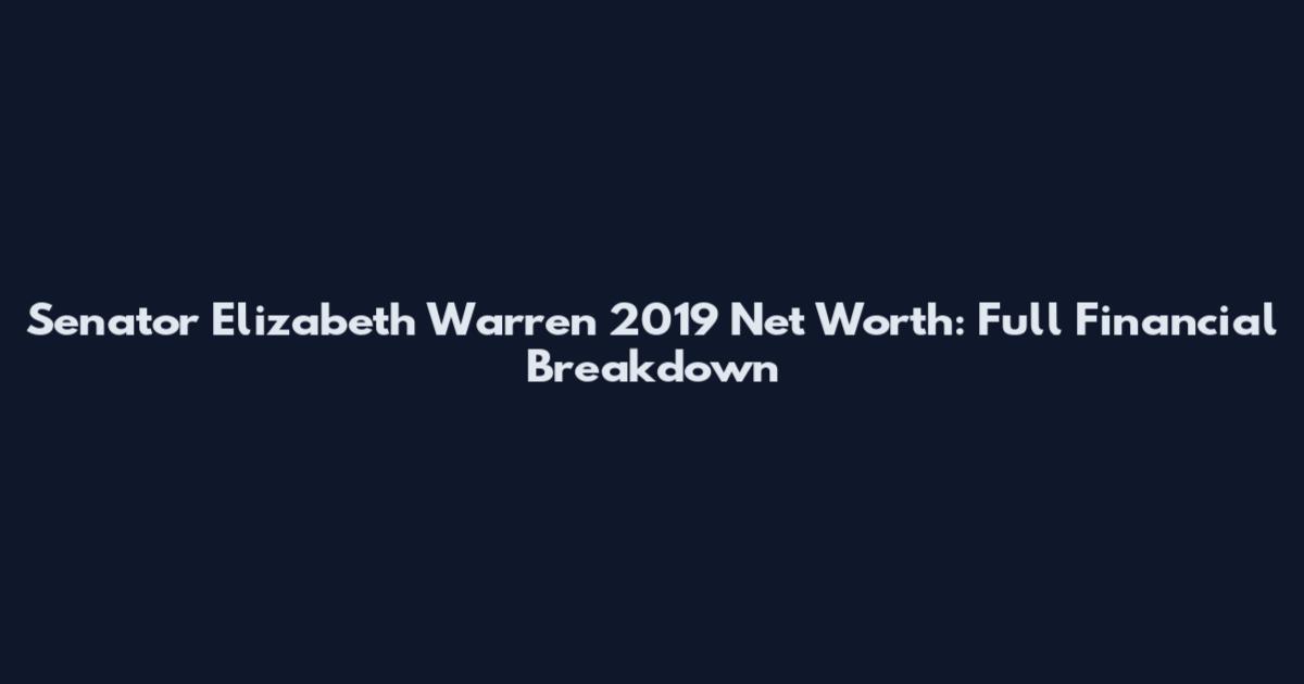 Senator Elizabeth Warren 2019 Net Worth: Full Financial Breakdown