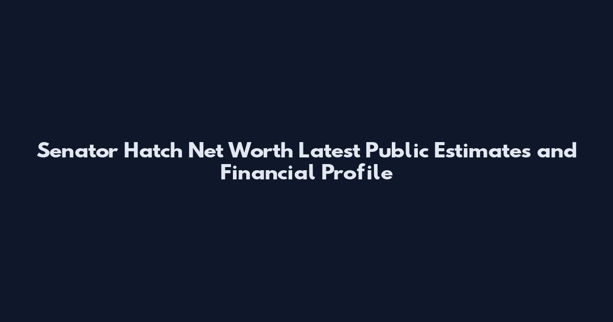 Senator Hatch Net Worth Latest Public Estimates and Financial Profile