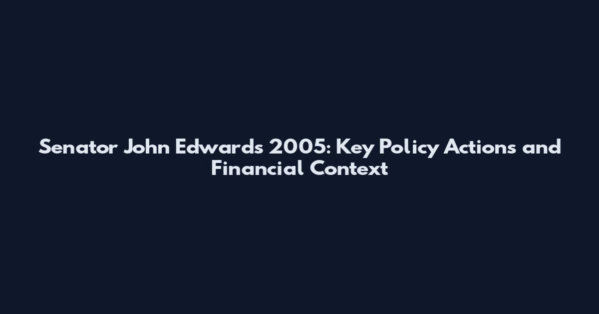 Senator John Edwards 2005: Key Policy Actions and Financial Context