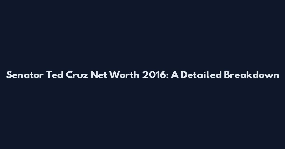 Senator Ted Cruz Net Worth 2016: A Detailed Breakdown