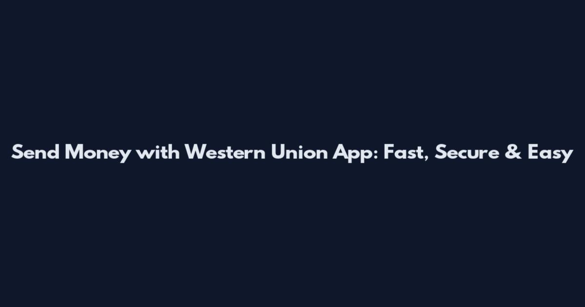 Send Money with Western Union App: Fast, Secure & Easy