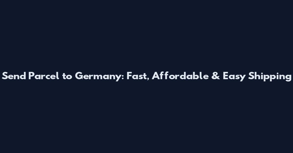 Send Parcel to Germany: Fast, Affordable & Easy Shipping