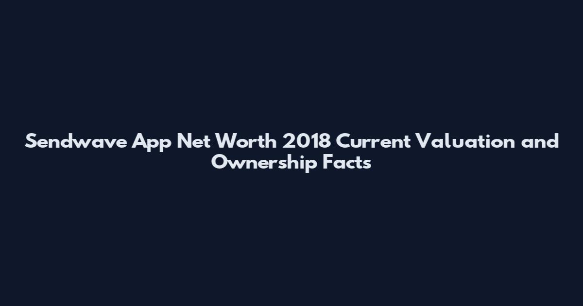 Sendwave App Net Worth 2018 Current Valuation and Ownership Facts