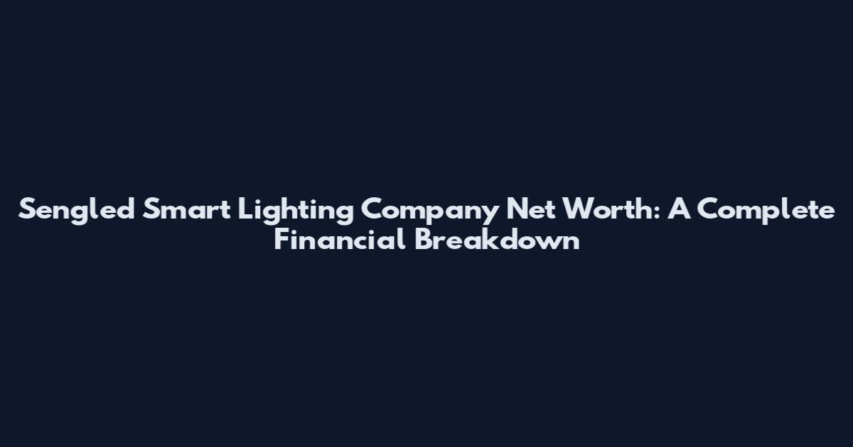 Sengled Smart Lighting Company Net Worth: A Complete Financial Breakdown