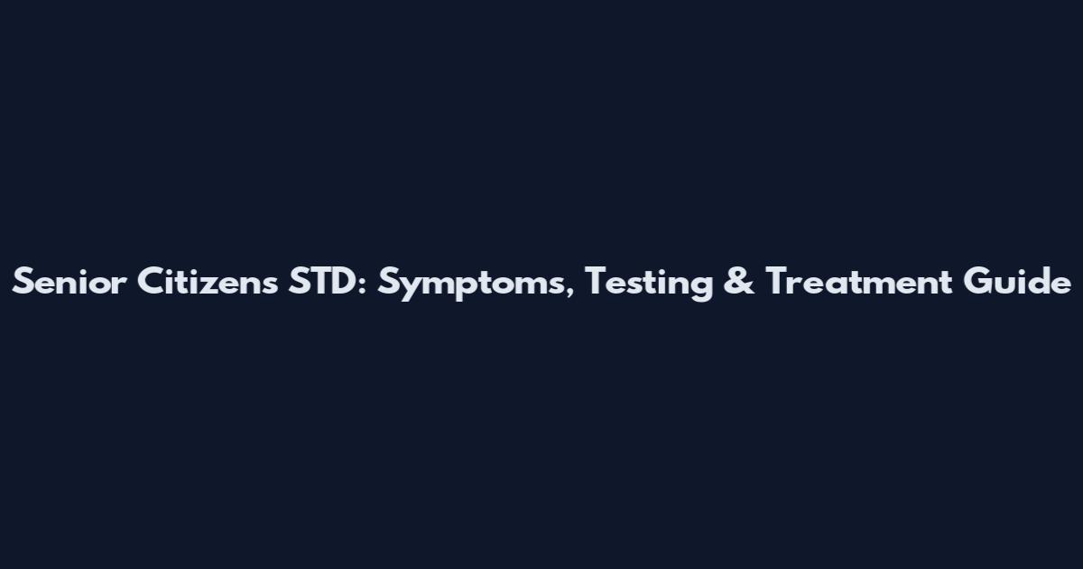 Senior Citizens STD: Symptoms, Testing & Treatment Guide