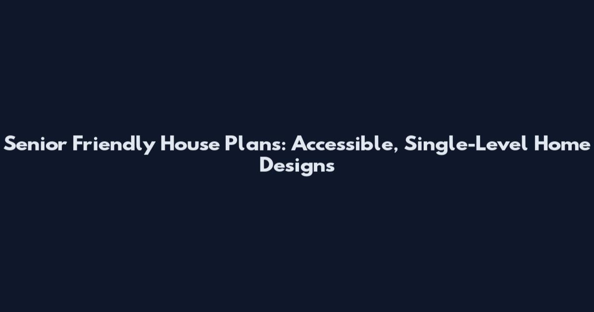 Senior Friendly House Plans: Accessible, Single-Level Home Designs