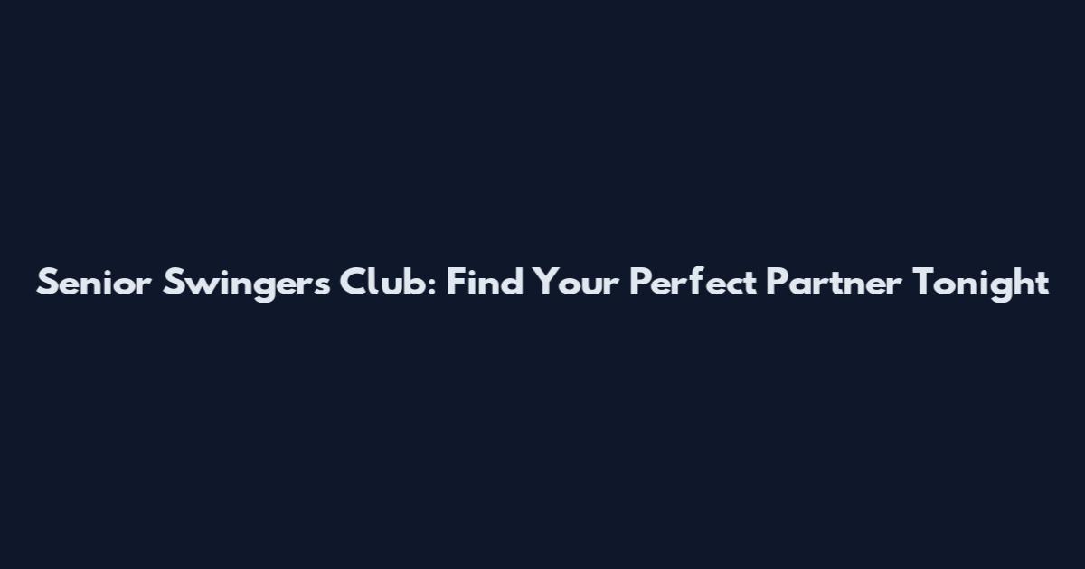 Senior Swingers Club: Find Your Perfect Partner Tonight
