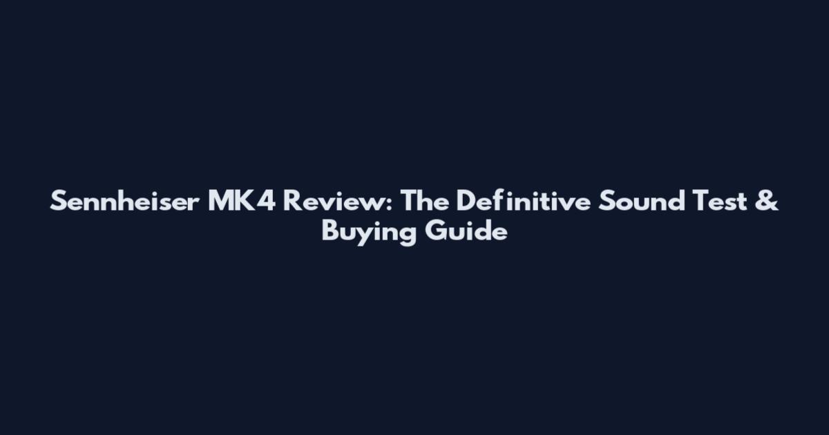 Sennheiser MK4 Review: The Definitive Sound Test & Buying Guide