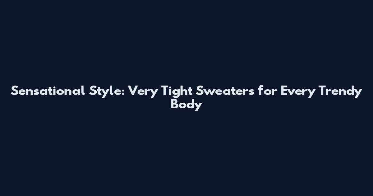 Sensational Style: Very Tight Sweaters for Every Trendy Body
