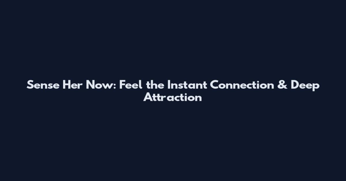 Sense Her Now: Feel the Instant Connection & Deep Attraction