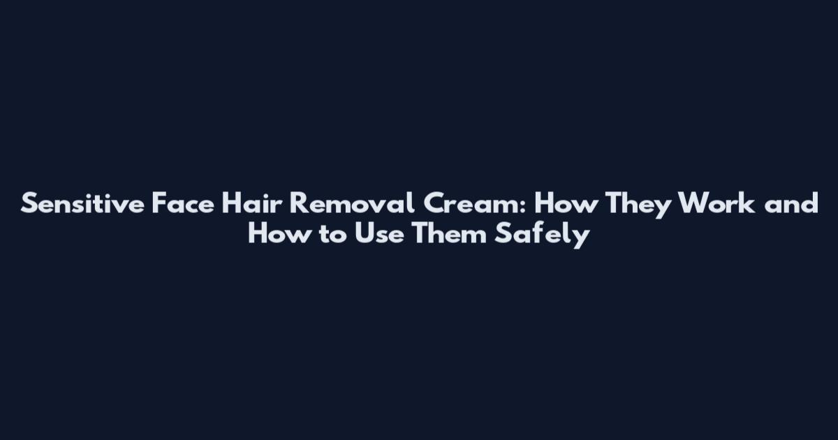 Sensitive Face Hair Removal Cream: How They Work and How to Use Them Safely