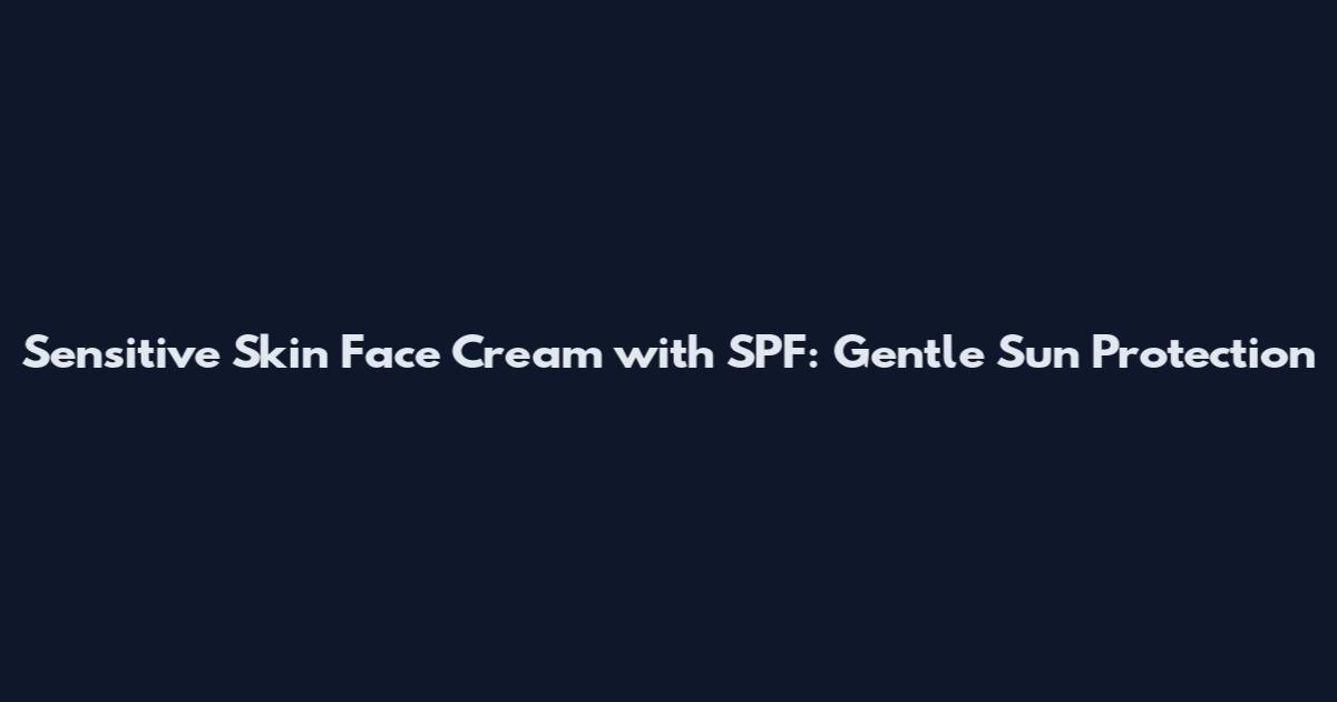 Sensitive Skin Face Cream with SPF: Gentle Sun Protection