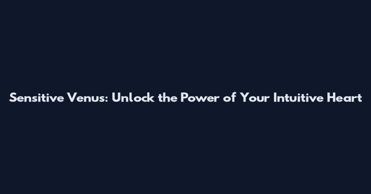 Sensitive Venus: Unlock the Power of Your Intuitive Heart