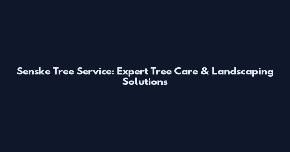 Senske Tree Service: Expert Tree Care & Landscaping Solutions