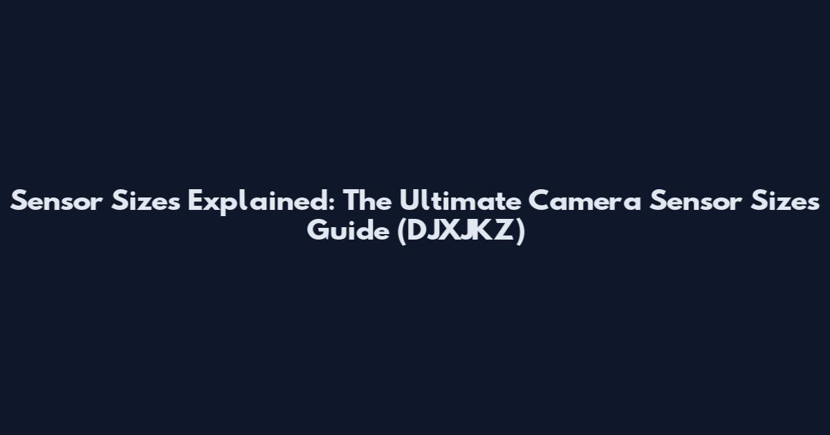 Sensor Sizes Explained: The Ultimate Camera Sensor Sizes Guide (DJXJKZ)