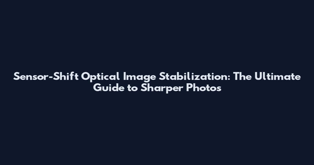 Sensor-Shift Optical Image Stabilization: The Ultimate Guide to Sharper Photos