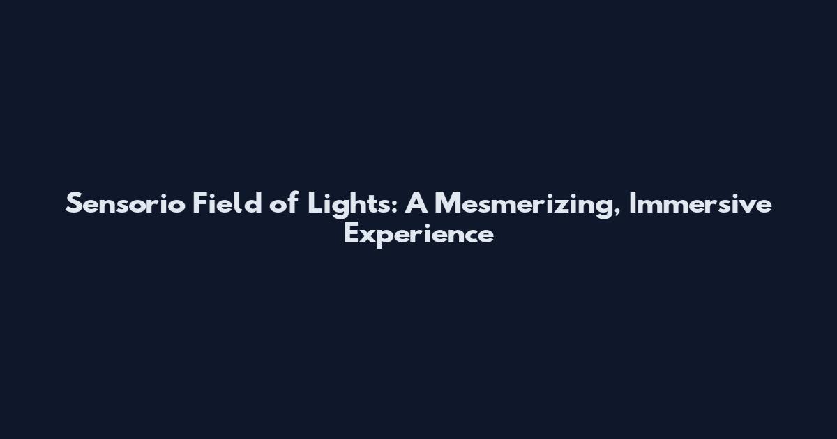 Sensorio Field of Lights: A Mesmerizing, Immersive Experience