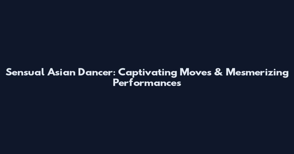 Sensual Asian Dancer: Captivating Moves & Mesmerizing Performances