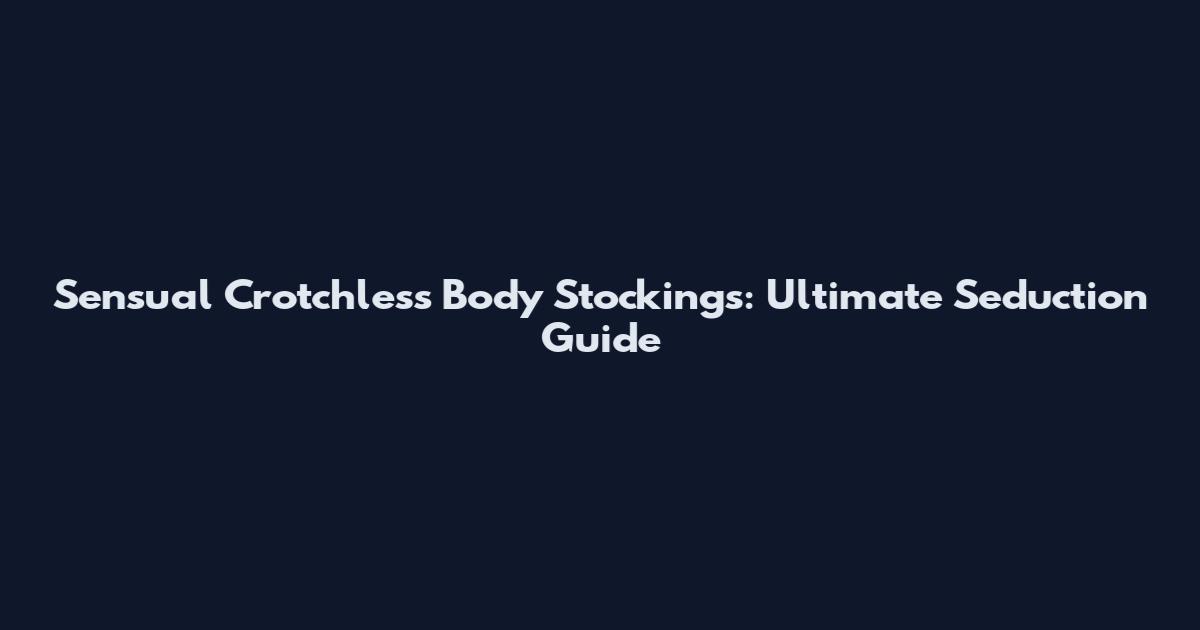 Sensual Crotchless Body Stockings: Ultimate Seduction Guide
